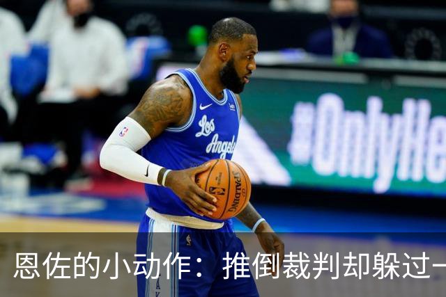 恩佐的小动作：推倒裁判却躲过一劫！